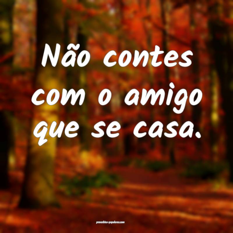 Não contes com o amigo que se casa.
...