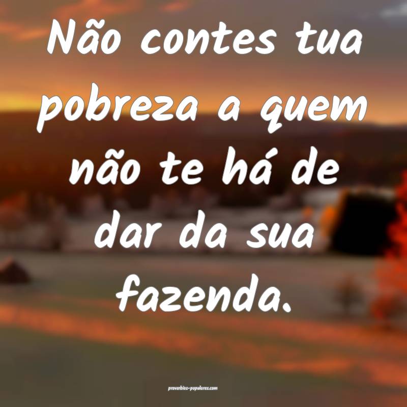 Não contes tua pobreza a quem não te há de dar da sua fazenda.
...
