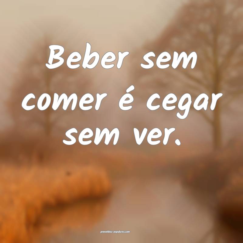 Beber sem comer é cegar sem ver.
 ...