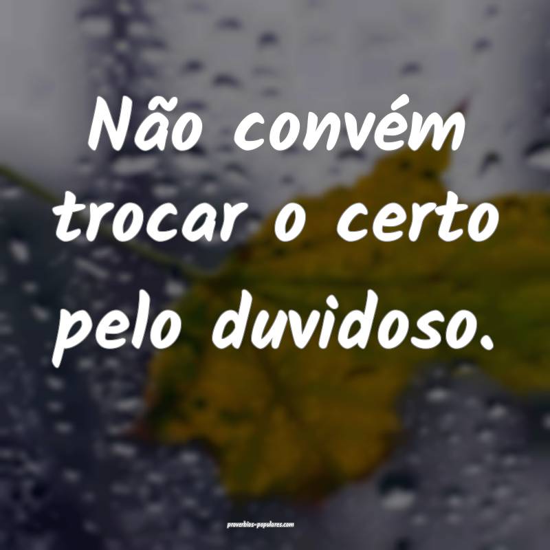 Não convém trocar o certo pelo duvidoso.
...