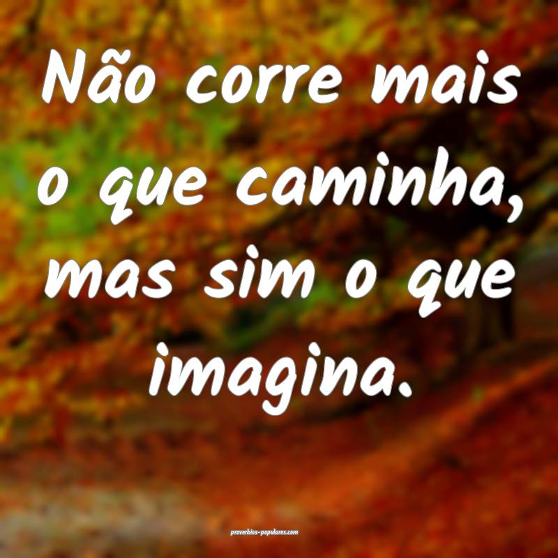 Não corre mais o que caminha, mas sim o que imagi ...
