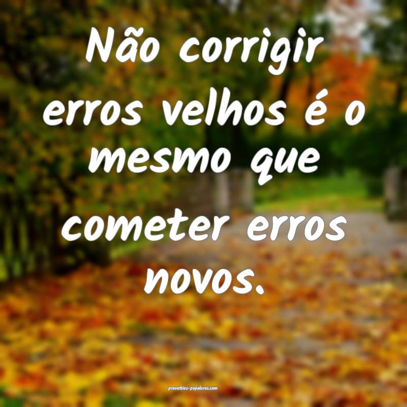 Não corrigir erros velhos é o mesmo que cometer  ...