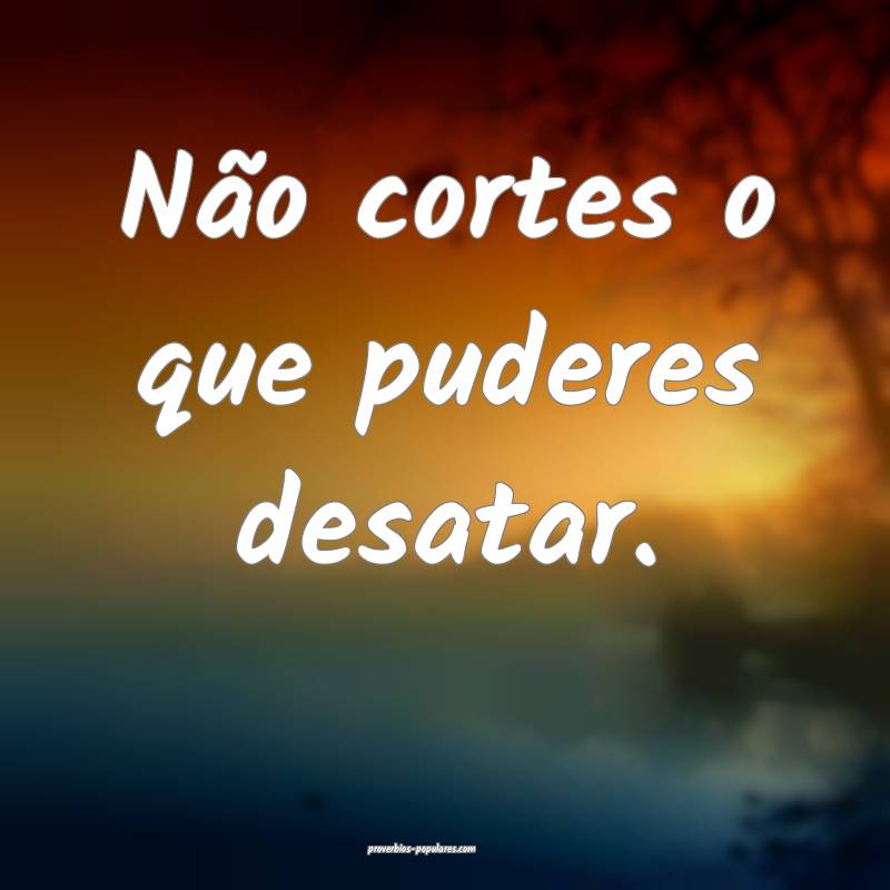 Não cortes o que puderes desatar.
...
