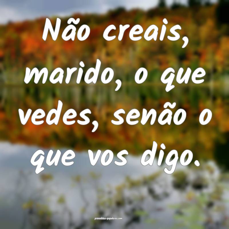 Não creais, marido, o que vedes, senão o que vos ...
