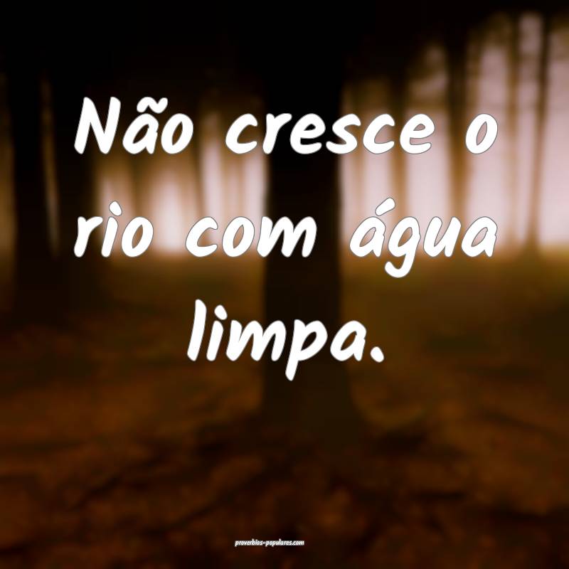 Não cresce o rio com água limpa.
...