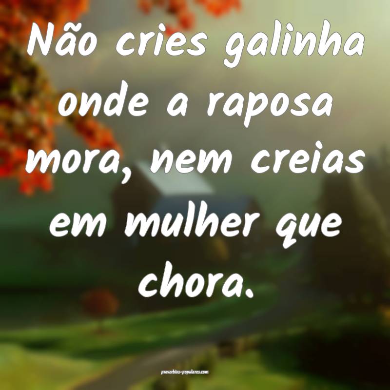 Não cries galinha onde a raposa mora, nem creias em mulher que chora....