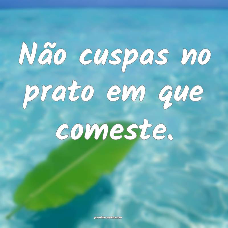 Não cuspas no prato em que comeste.
...