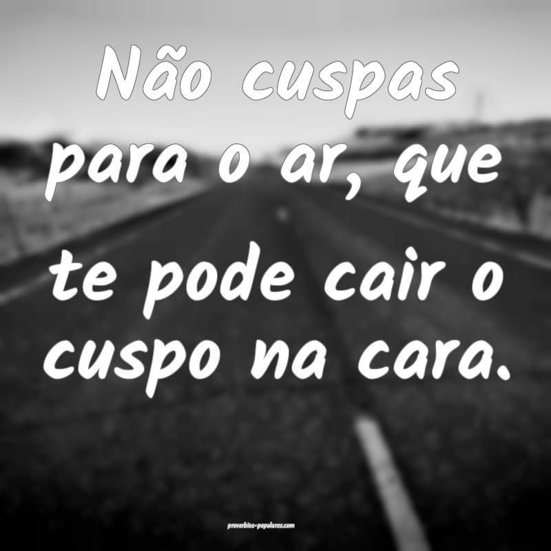 Não cuspas para o ar, que te pode cair o cuspo na cara.
...