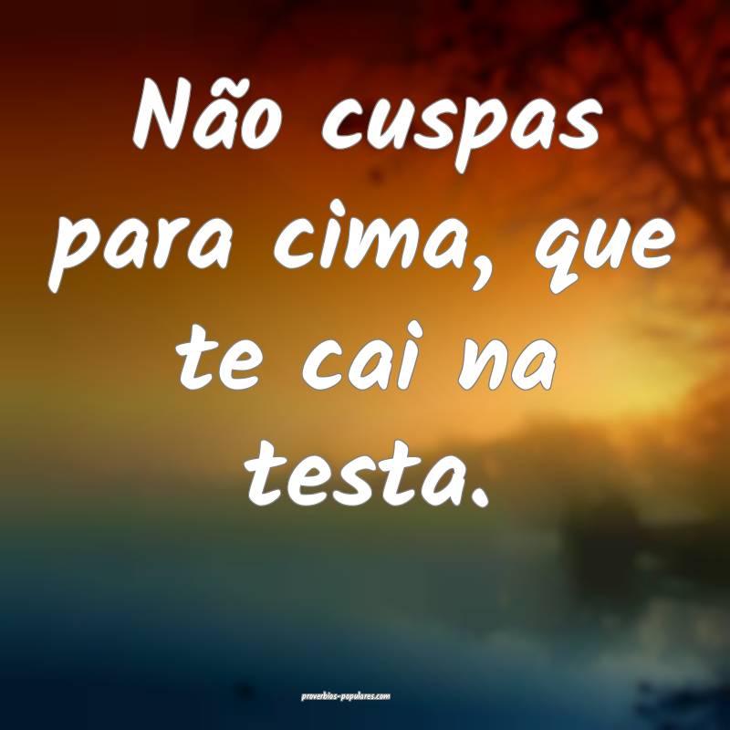 Não cuspas para cima, que te cai na testa.
...