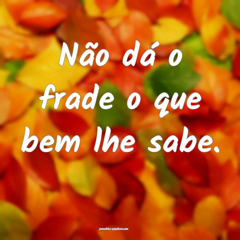 Não dá o frade o que bem lhe sabe.
...