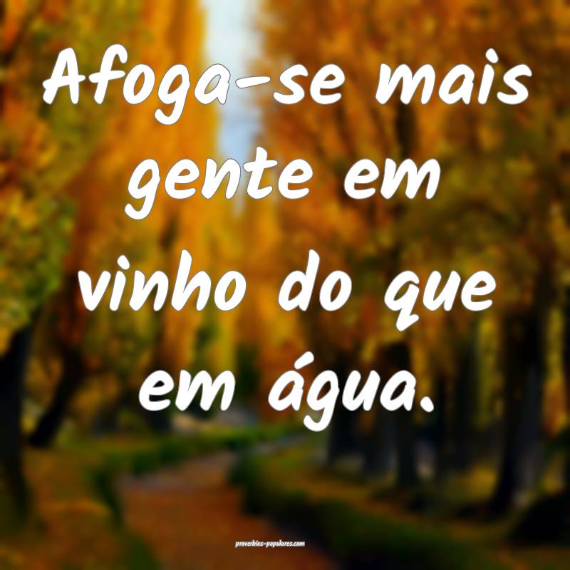 Afoga-se mais gente em vinho do que em água.
...