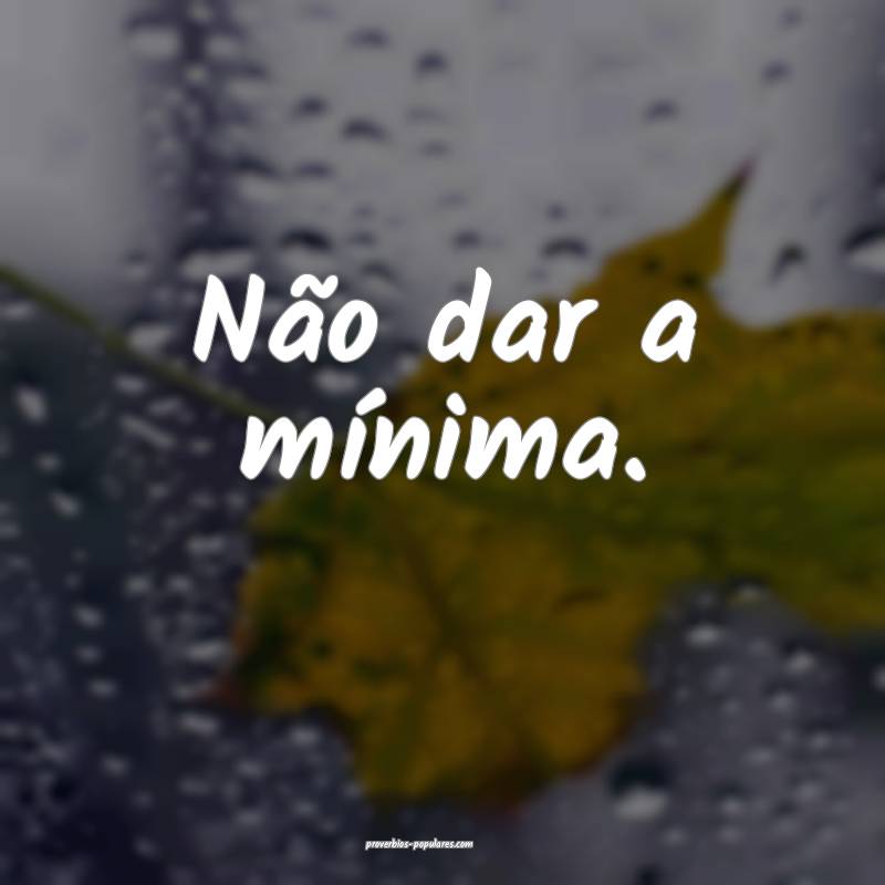 Não dar a mínima.
 ...