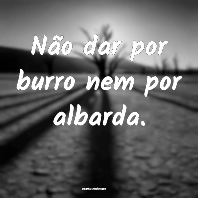 Não dar por burro nem por albarda.
...