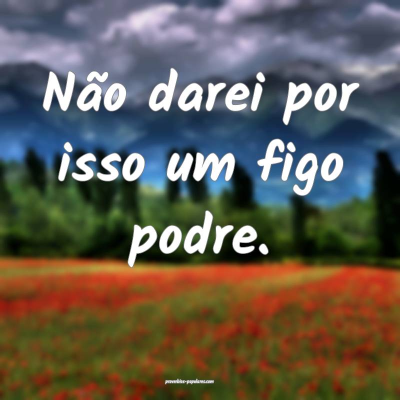 Não darei por isso um figo podre.
...