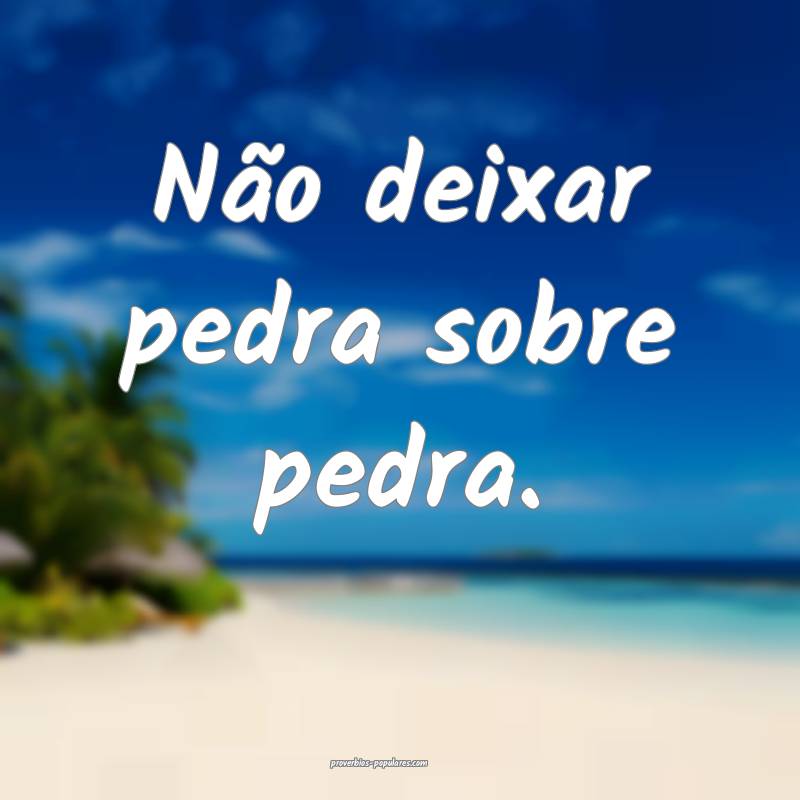 Não deixar pedra sobre pedra.
...