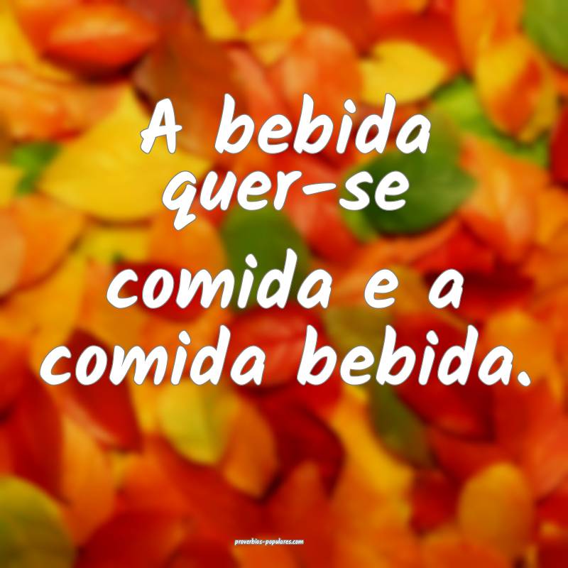 A bebida quer-se comida e a comida bebida.
...