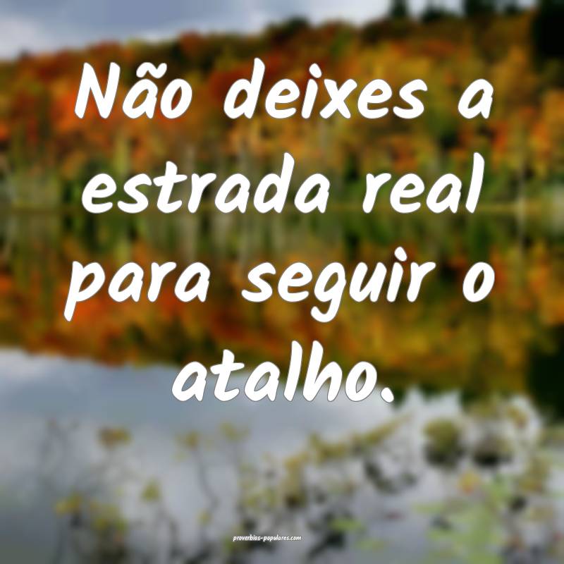 Não deixes a estrada real para seguir o atalho.
...