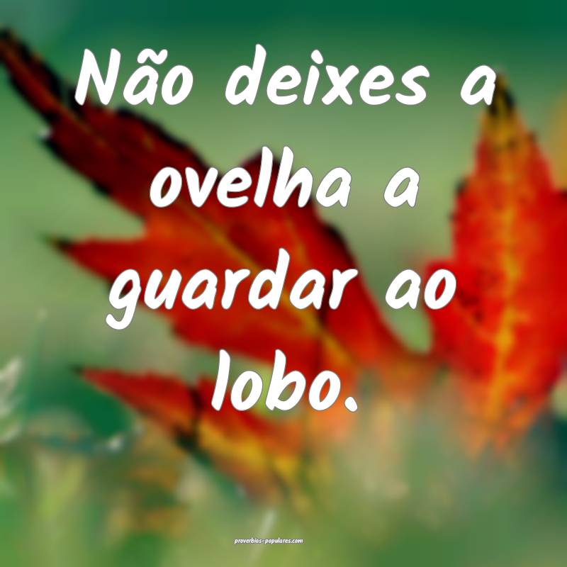 Não deixes a ovelha a guardar ao lobo.
...