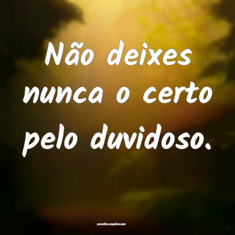 Não deixes nunca o certo pelo duvidoso.
 ...