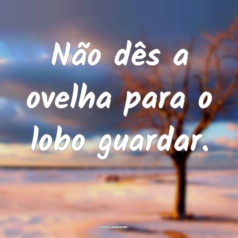 Não dês a ovelha para o lobo guardar.
 ...