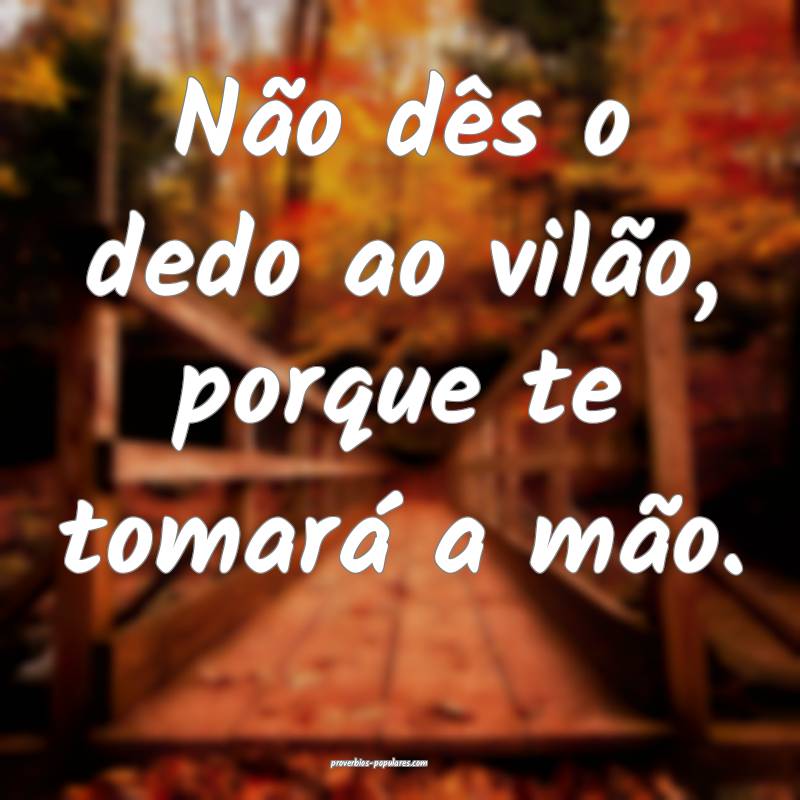 Não dês o dedo ao vilão, porque te tomará a mão.
...