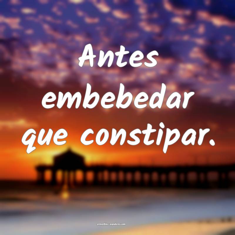 Antes embebedar que constipar.
...