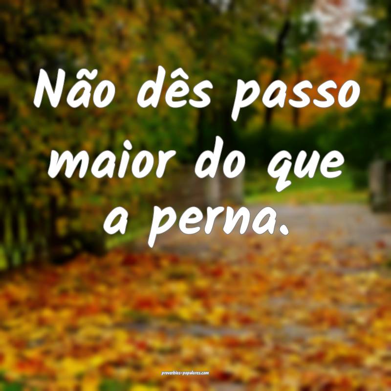 Não dês passo maior do que a perna.
...