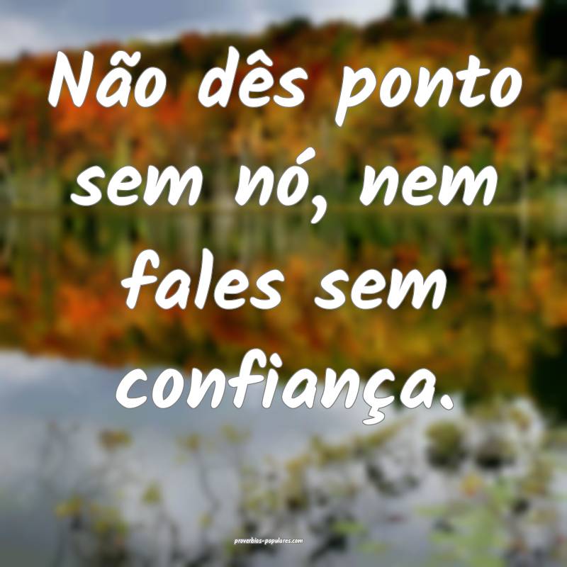 Não dês ponto sem nó, nem fales sem confiança. ...