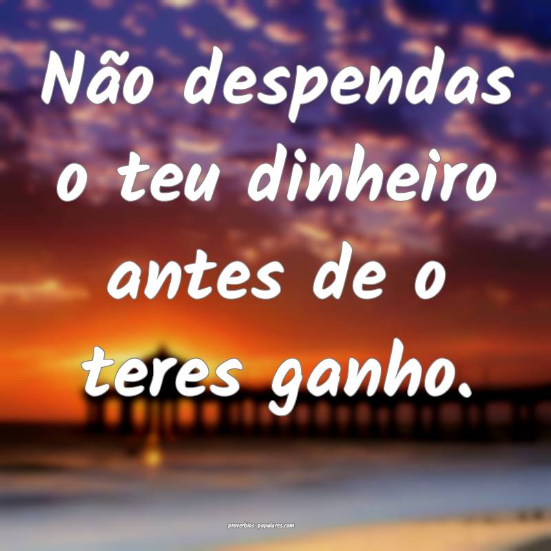 Não despendas o teu dinheiro antes de o teres ganho.
...