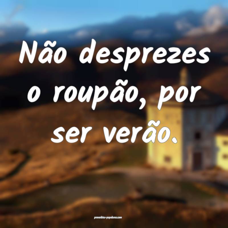 Não desprezes o roupão, por ser verão.
 ...