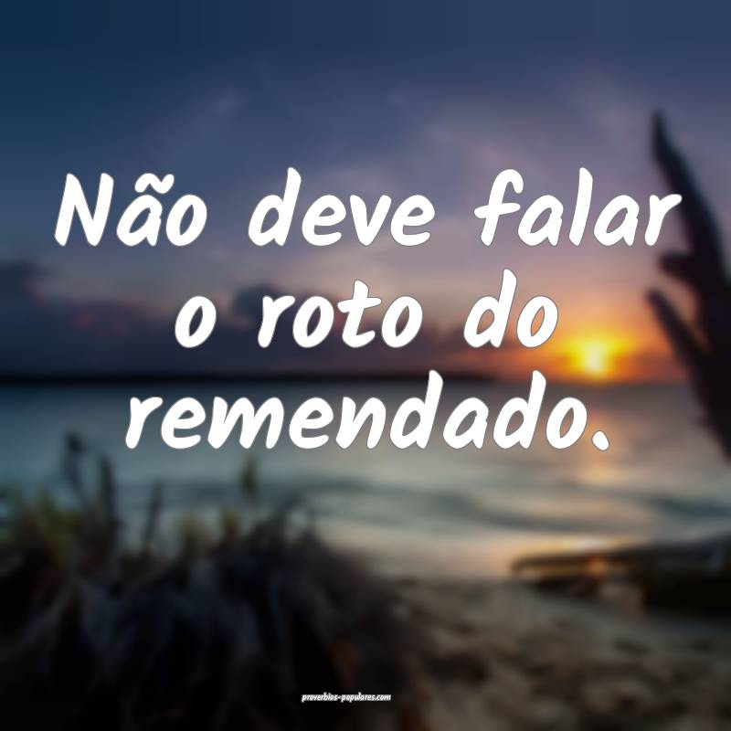 Não deve falar o roto do remendado.
 ...