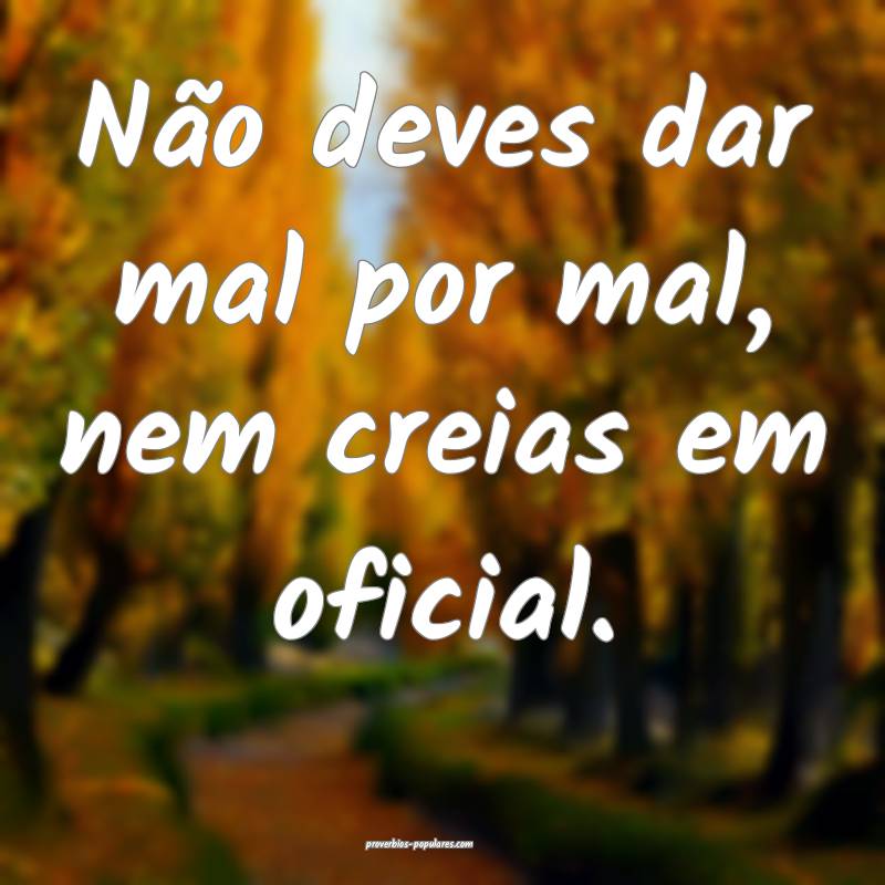 Não deves dar mal por mal, nem creias em oficial.
...
