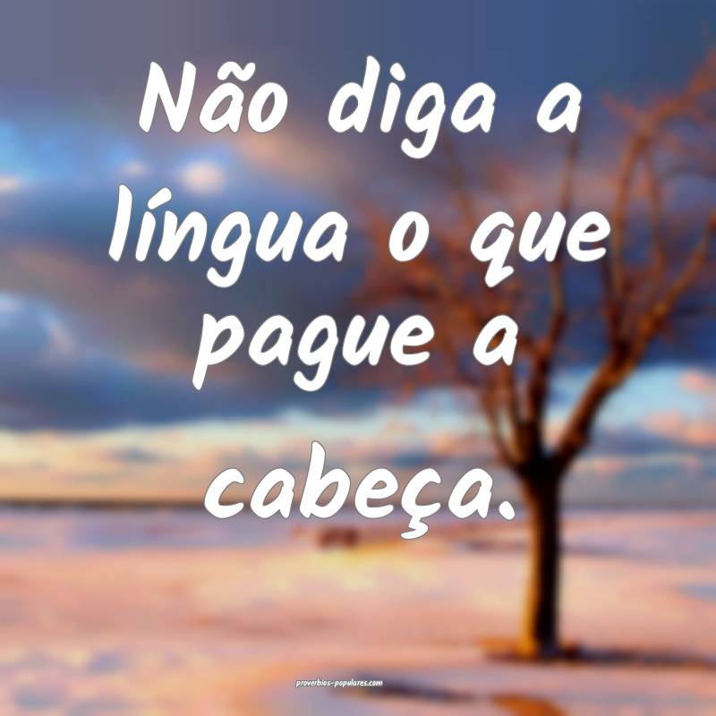 Não diga a língua o que pague a cabeça.
...