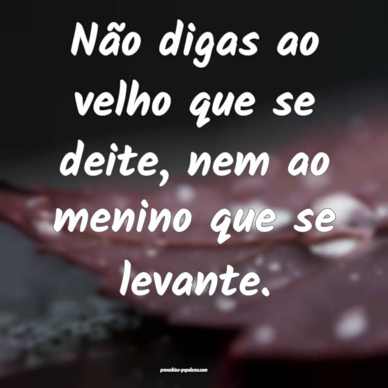 Não digas ao velho que se deite, nem ao menino qu ...