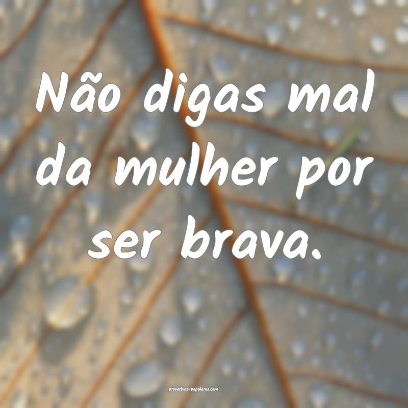 Não digas mal da mulher por ser brava.
...