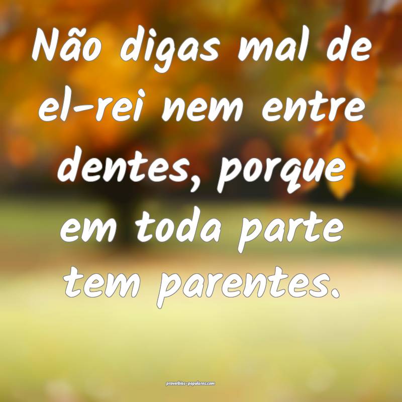 Não digas mal de el-rei nem entre dentes, porque em toda parte tem pa...