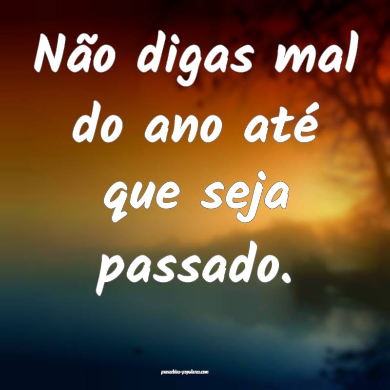Não digas mal do ano até que seja passado.
 ...