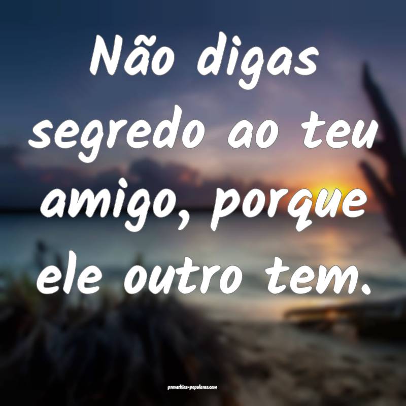 Não digas segredo ao teu amigo, porque ele outro tem.
...