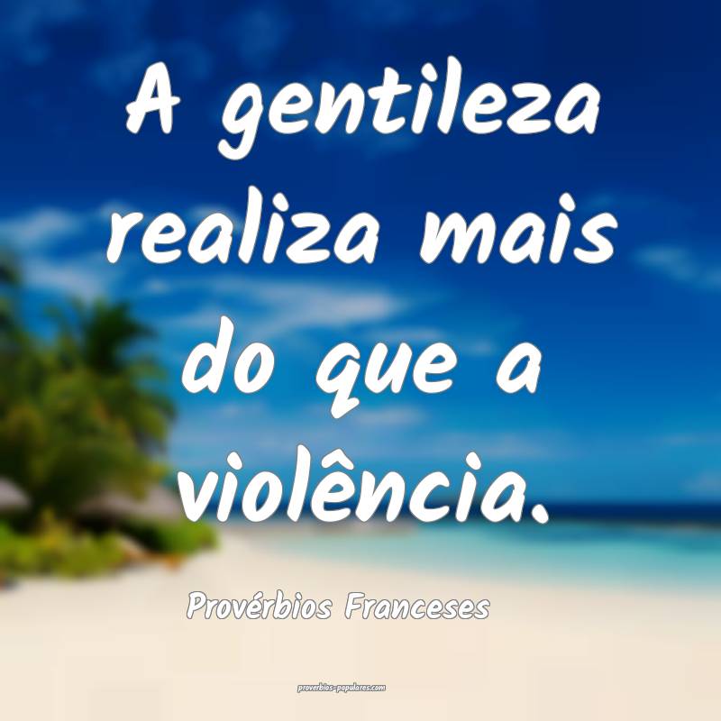 A gentileza realiza mais do que a violência.
...