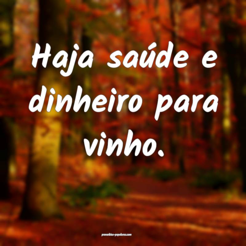 Haja saúde e dinheiro para vinho.
...