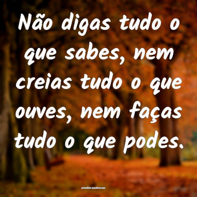 Não digas tudo o que sabes, nem creias tudo o que ouves, nem faças t...