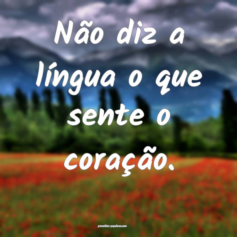 Não diz a língua o que sente o coração.
 ...