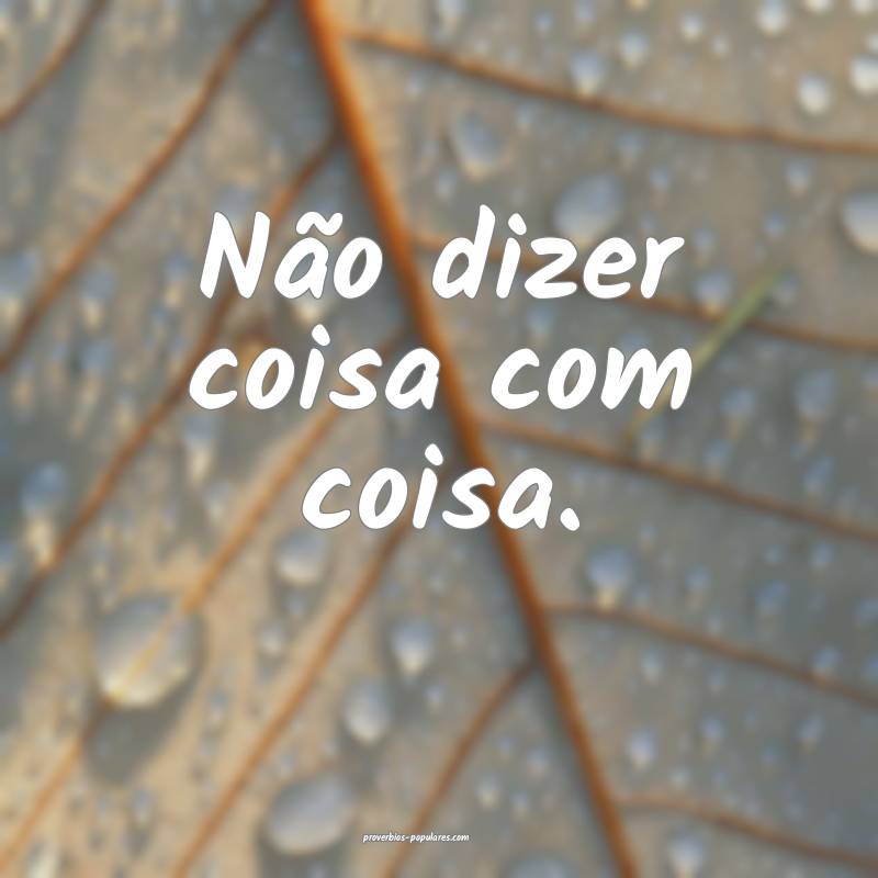 Não dizer coisa com coisa.
...