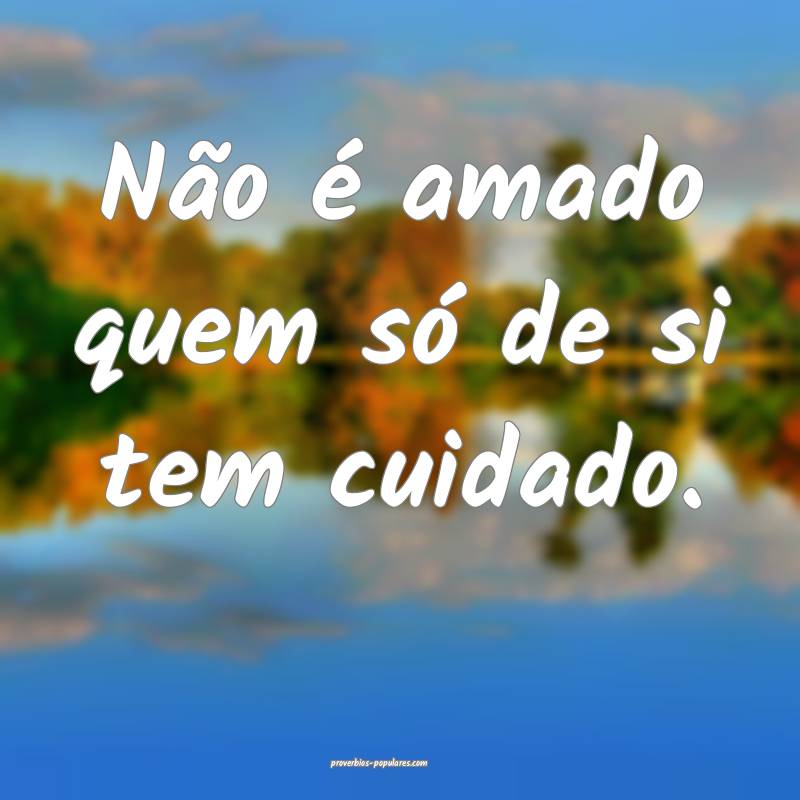 Não é amado quem só de si tem cuidado.
...
