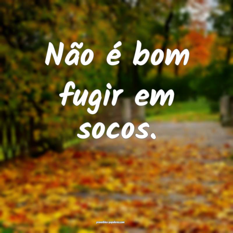 Não é bom fugir em socos.
...