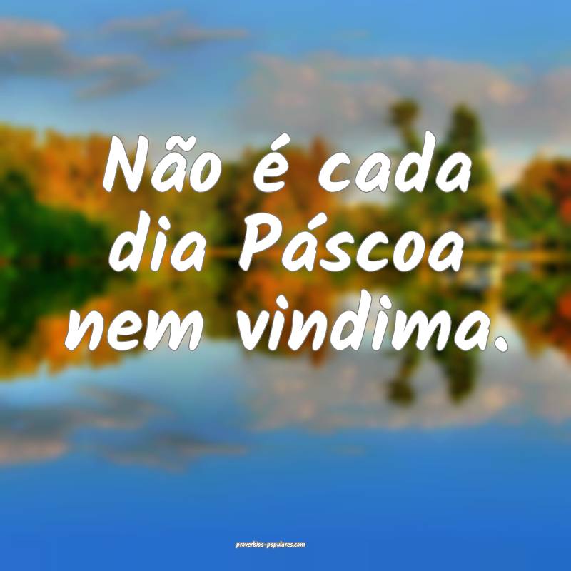 Não é cada dia Páscoa nem vindima.
...