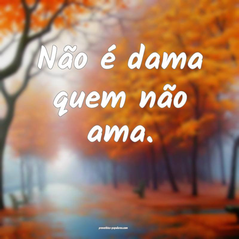 Não é dama quem não ama.
...