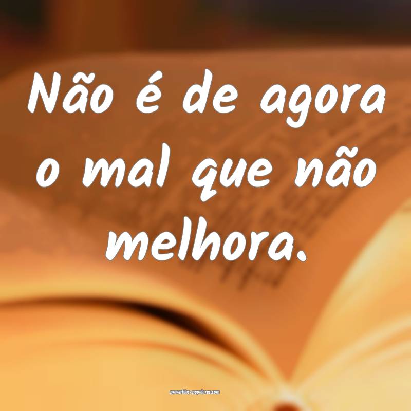 Não é de agora o mal que não melhora.
...