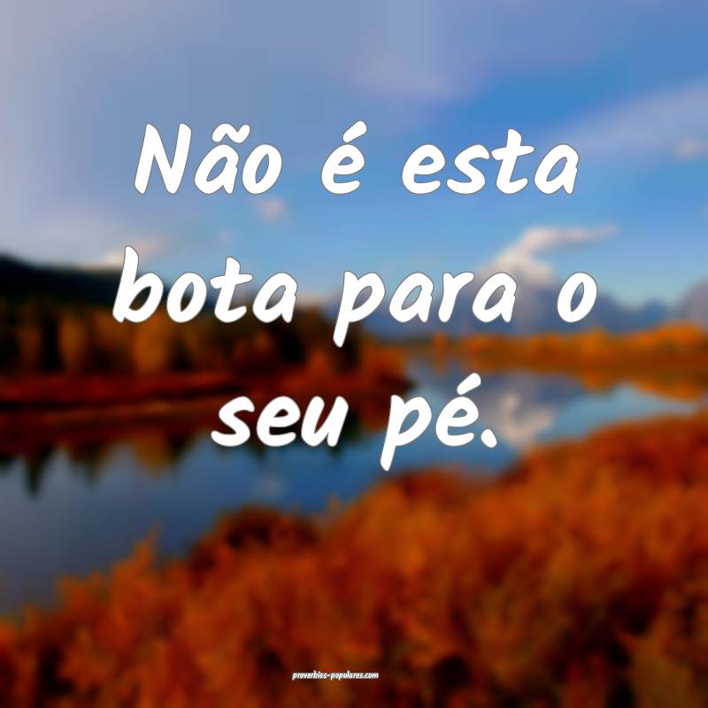 Não é esta bota para o seu pé.
...