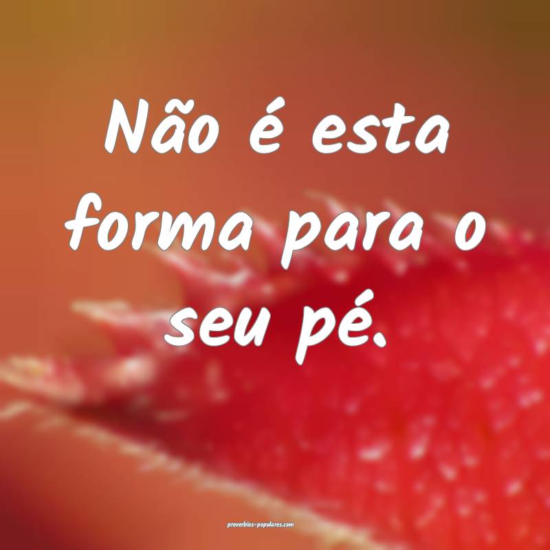 Não é esta forma para o seu pé.
 ...